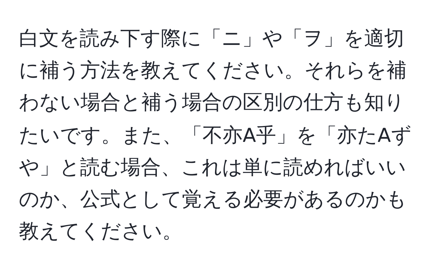 白文を読み下す際に「ニ」や「ヲ」を適切に補う方法を教えてください。それらを補わない場合と補う場合の区別の仕方も知りたいです。また、「不亦A乎」を「亦たAずや」と読む場合、これは単に読めればいいのか、公式として覚える必要があるのかも教えてください。