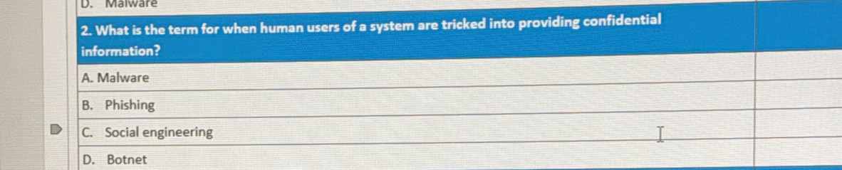 Malware
2. What is the term for when human users of a system are tricked into providing confidential
information?
A. Malware
B. Phishing
C. Social engineering
D. Botnet