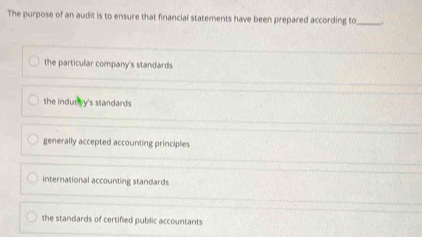 The purpose of an audit is to ensure that financial statements have been prepared according to_
the particular company's standards
the indus ey's standards
generally accepted accounting principles
international accounting standards
the standards of certified public accountants