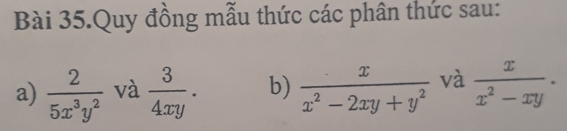 Bài 35.Quy đồng mẫu thức các phân thức sau: 
a)  2/5x^3y^2  và  3/4xy .  x/x^2-2xy+y^2  và  x/x^2-xy . 
b)