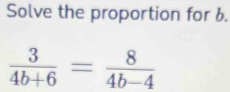 Solve the proportion for b.
 3/4b+6 = 8/4b-4 