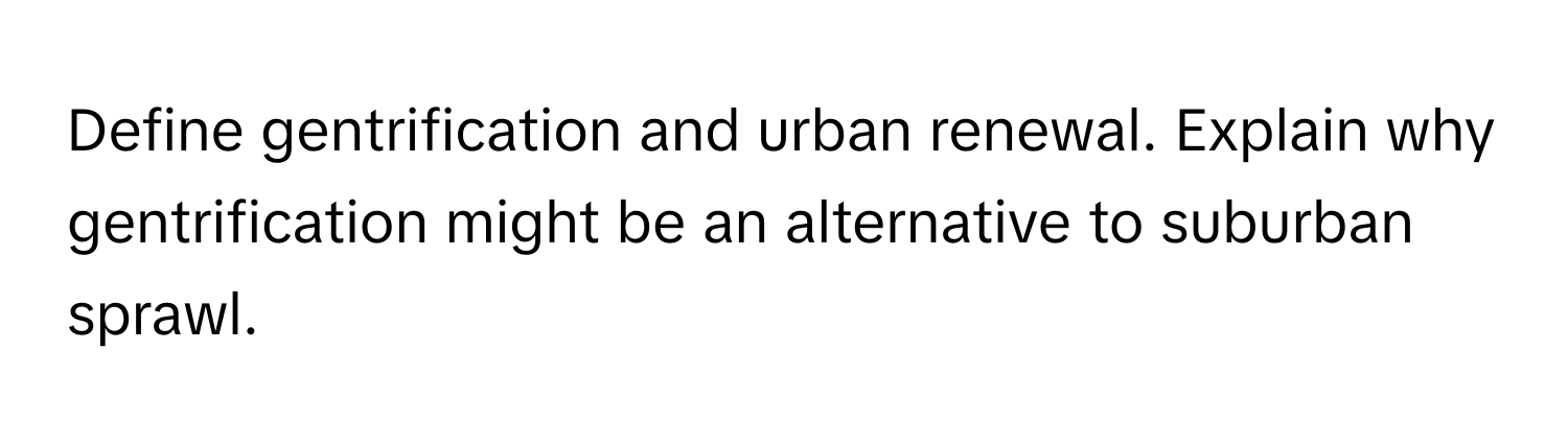 Define gentrification and urban renewal. Explain why gentrification might be an alternative to suburban sprawl.