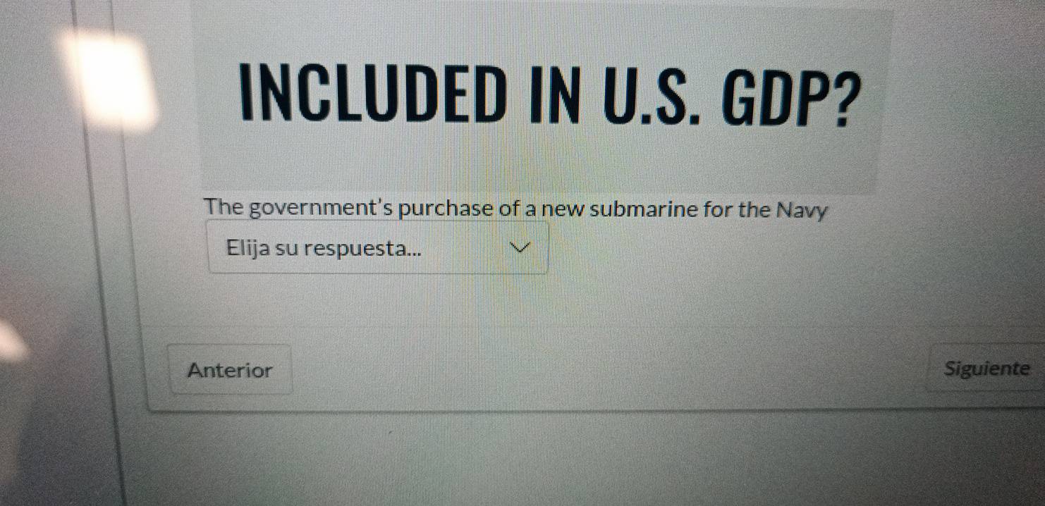 INCLUDED IN U.S. GDP? 
The government's purchase of a new submarine for the Navy 
Elija su respuesta... 
Anterior Siguiente