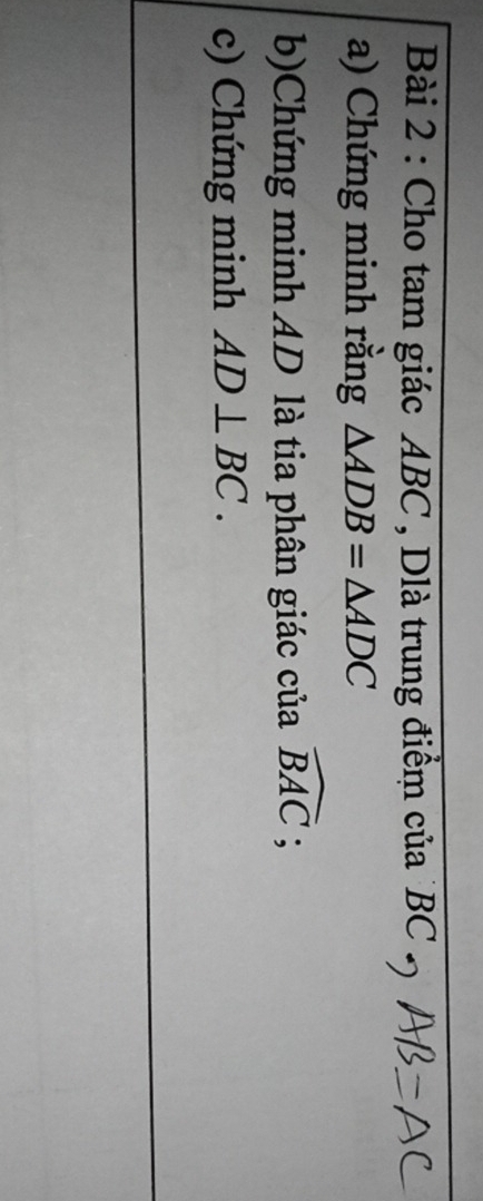Cho tam giác ABC , Dlà trung điểm của BC. 
a) Chứng minh rằng △ ADB=△ ADC
b)Chứng minh AD là tia phân giác của widehat BAC; 
c) Chứng minh AD⊥ BC.