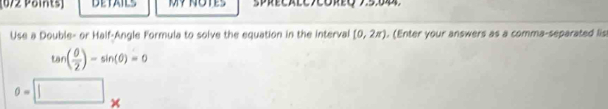 DETAILS MY NOTES 
Use a Double- or Half-Angle Formula to solve the equation in the interval [0,2π ). (Enter your answers as a comma-separated lis
tan ( θ /2 )-sin (θ )=0
0=□ *