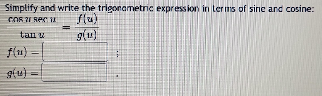 Simplify and write the trigonometric expression in terms of sine and cosine:
 cos usec u/tan u = f(u)/g(u) 
f(u)=□;
g(u)=□