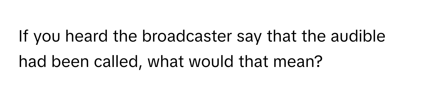 If you heard the broadcaster say that the audible had been called, what would that mean?