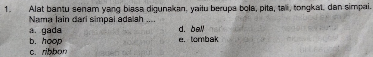 Alat bantu senam yang biasa digunakan, yaitu berupa bola, pita, tali, tongkat, dan simpai.
Nama lain dari simpai adalah ....
a. gada d.ball
b. hoop e.tombak
c. ribbon