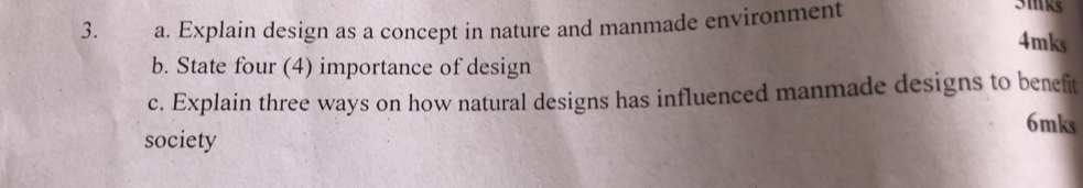 Explain design as a concept in nature and manmade environment 
4mks 
b. State four (4) importance of design 
c. Explain three ways on how natural designs has influenced manmade designs to benefit
6mks
society