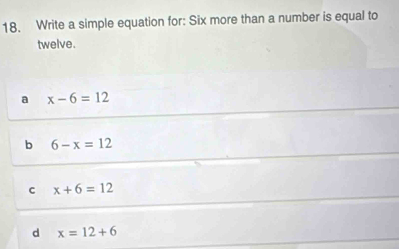 Write a simple equation for: Six more than a number is equal to
twelve.
a x-6=12
b 6-x=12
C x+6=12
d x=12+6