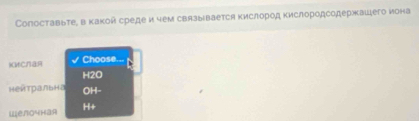 Сопоставьтее в какой средеи чем связывается кислород кислородсодержашего иона
iMC8R Choose...
H2O
неитральна OH-
Шелочная H+