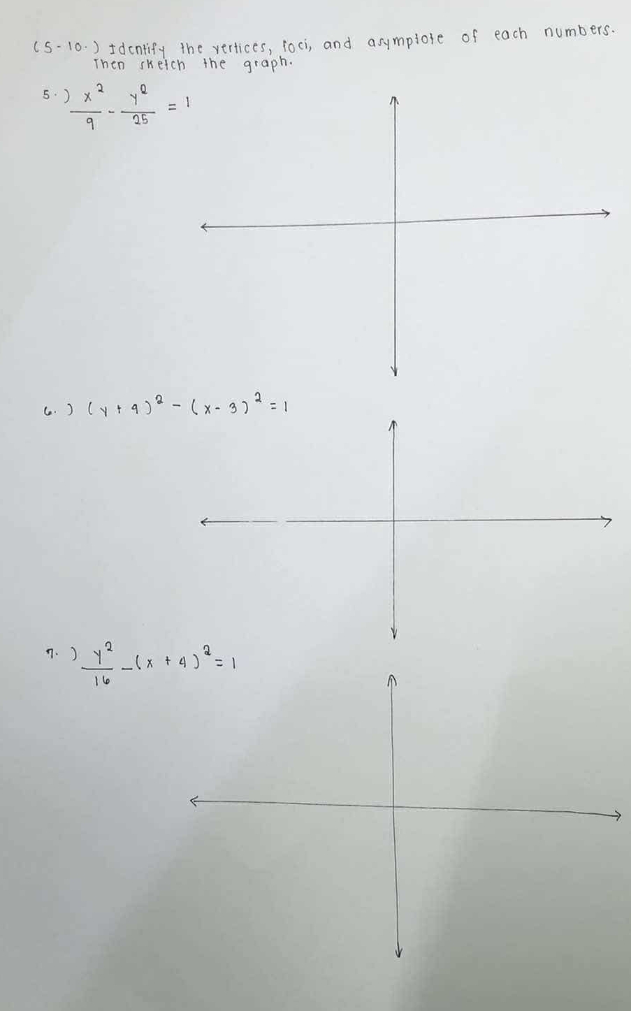 (S-10. ) 5dcntify the vertices, foci, and asymplore of each numbers.
Then skeich the graph.
5.  x^2/9 - y^2/25 =1
(. ) (y+9)^2-(x-3)^2=1
n. )  y^2/16 -(x+4)^2=1