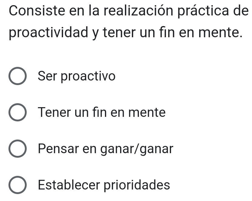 Consiste en la realización práctica de
proactividad y tener un fin en mente.
Ser proactivo
Tener un fin en mente
Pensar en ganar/ganar
Establecer prioridades