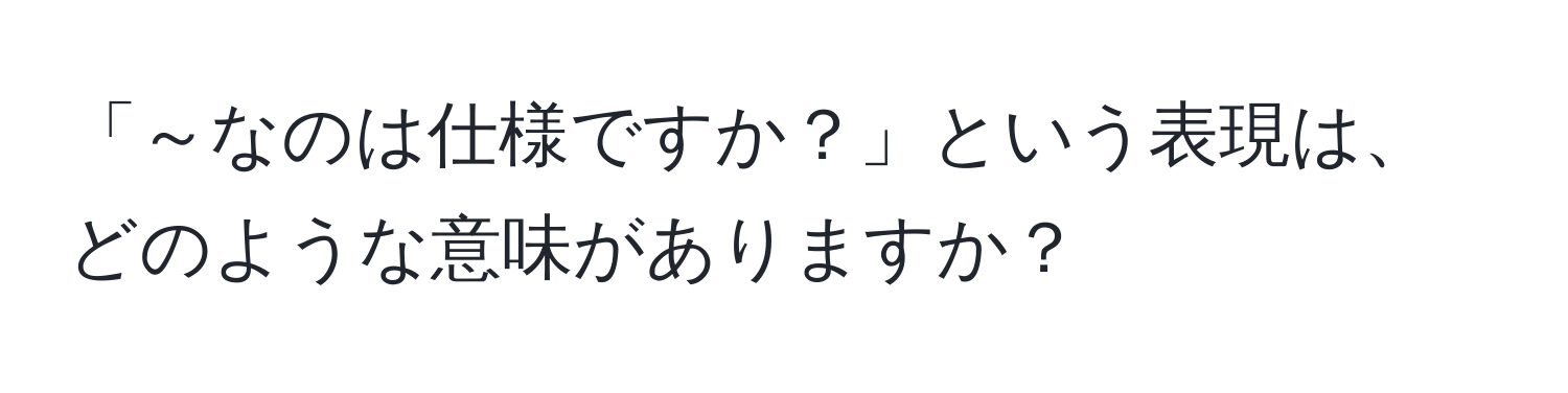 「～なのは仕様ですか？」という表現は、どのような意味がありますか？