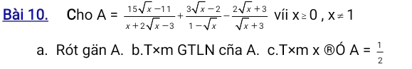 Cho A= (15sqrt(x)-11)/x+2sqrt(x)-3 + (3sqrt(x)-2)/1-sqrt(x) - (2sqrt(x)+3)/sqrt(x)+3  víi x≥ 0, x!= 1
a. Rót gän A. b.T×m GTLN cña A. c.T× m*  enclosecircle8OA= 1/2 