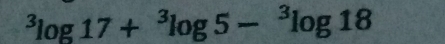 ^3log 17+^3log 5-^3log 18