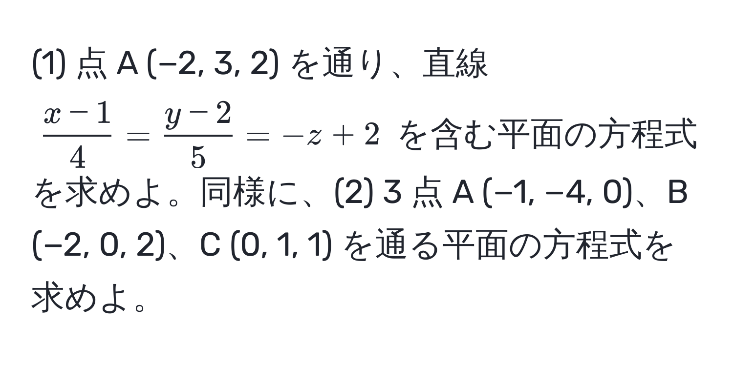 (1) 点 A (−2, 3, 2) を通り、直線 $ x−1/4  =  y−2/5  = −z+2$ を含む平面の方程式を求めよ。同様に、(2) 3 点 A (−1, −4, 0)、B (−2, 0, 2)、C (0, 1, 1) を通る平面の方程式を求めよ。