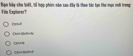 Bạn hãy cho biết, tổ hợp phím nào sau đây là thao tác tạo thư mục mói trong
File Explorer?
Ctrl+F
Ctrl+Shift+N
Ctrl+N
Ctrl+Shift+F