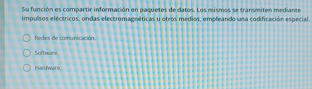 Su función es compartir información en paquetes de datos. Los mismos se transmiten mediante
impulsos eléctricos, ondas electromagnéticas u otros medios, empleando una codificación especial.
Redes de comunicación.
Software.
Hardware.