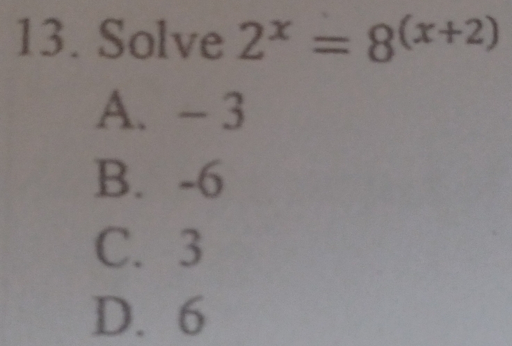 Solve 2^x=8^((x+2))
A. - 3
B. -6
C. 3
D. 6