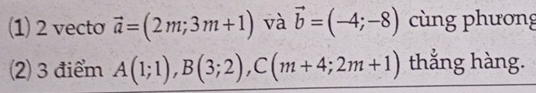 (1) 2 vecto vector a=(2m;3m+1) và vector b=(-4;-8) cùng phương 
2) 3 điểm A(1;1), B(3;2), C(m+4;2m+1) thẳng hàng.