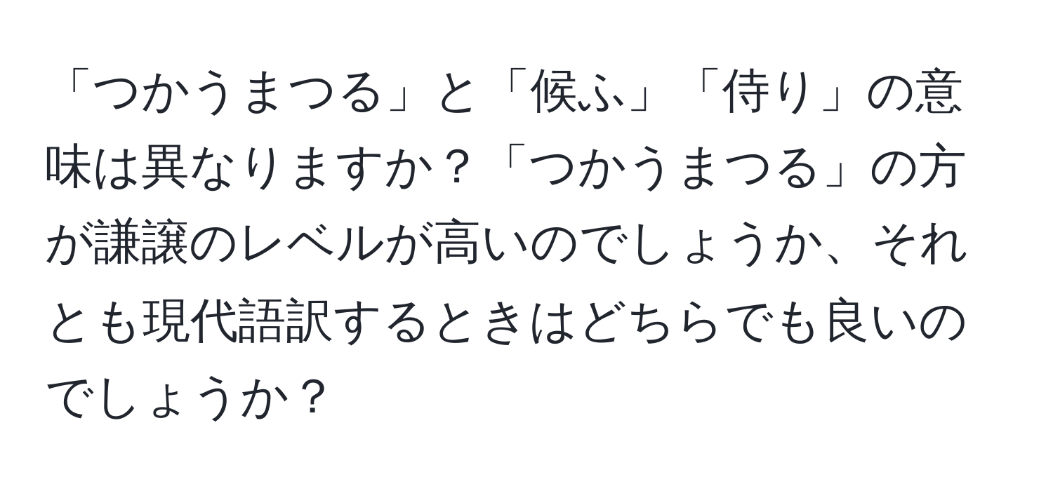 「つかうまつる」と「候ふ」「侍り」の意味は異なりますか？「つかうまつる」の方が謙譲のレベルが高いのでしょうか、それとも現代語訳するときはどちらでも良いのでしょうか？