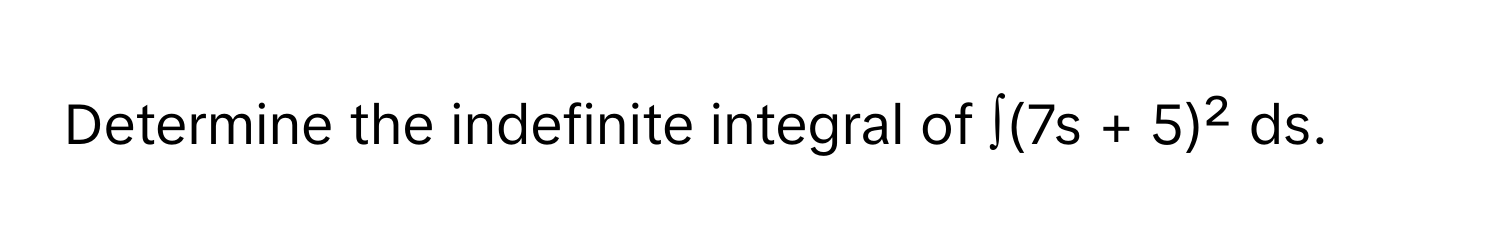 Determine the indefinite integral of ∫(7s + 5)² ds.