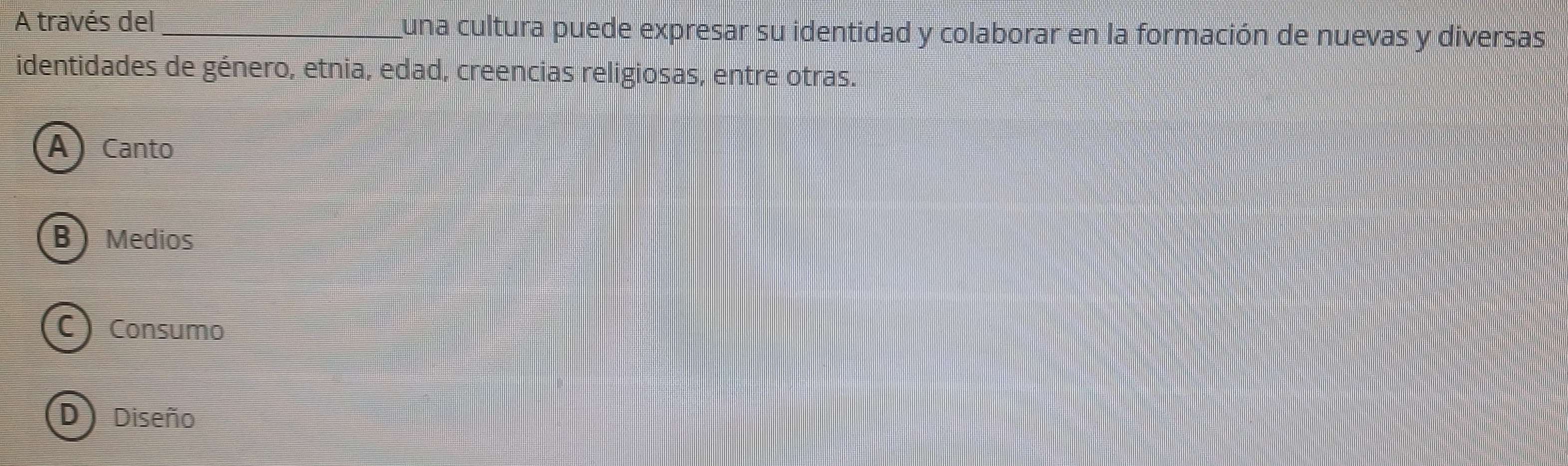 A través del_ una cultura puede expresar su identidad y colaborar en la formación de nuevas y diversas
identidades de género, etnia, edad, creencias religiosas, entre otras.
A Canto
B Medios
C) Consumo
D) Diseño