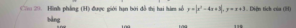 Cầu 29. Hình phẳng (H) được giới hạn bởi đồ thị hai hàm số y=|x^2-4x+3|, y=x+3. Diện tích của (H) 
bằng 
10º 1∩0 109 110