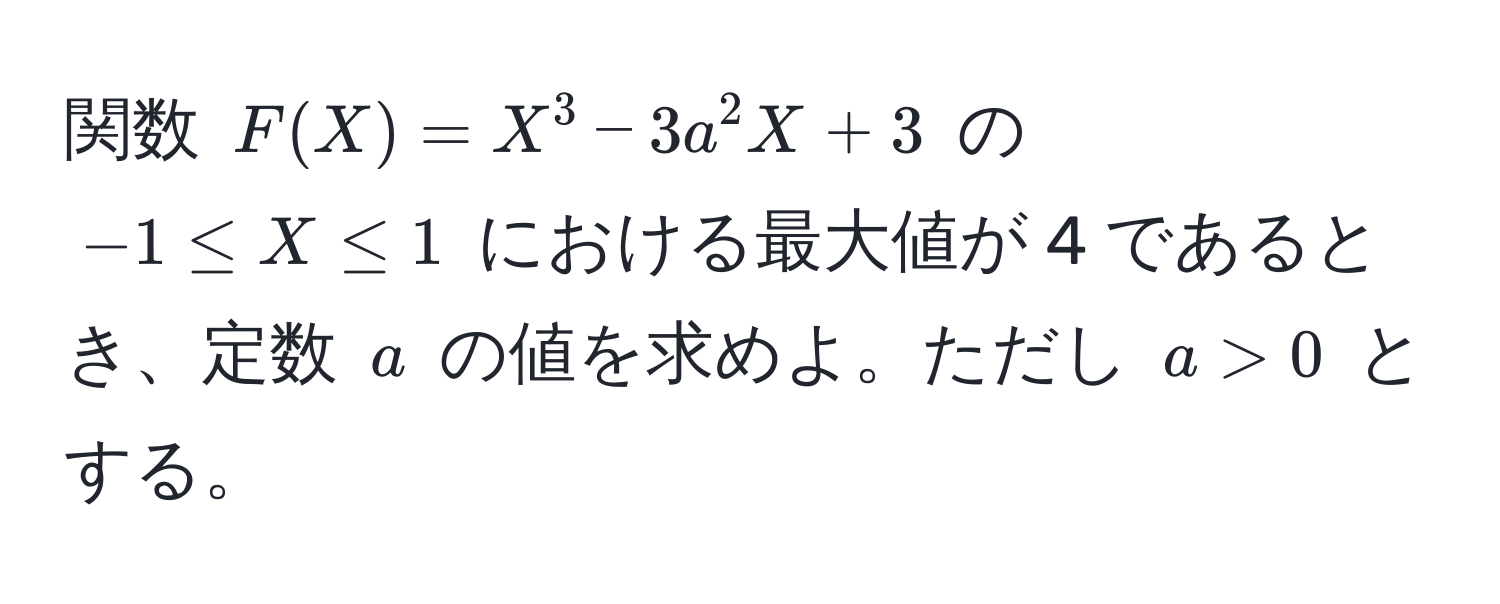 関数 $F(X) = X^3 - 3a^2X + 3$ の $-1 ≤ X ≤ 1$ における最大値が 4 であるとき、定数 $a$ の値を求めよ。ただし $a > 0$ とする。