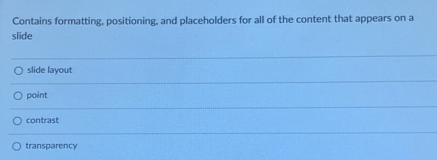 Contains formatting, positioning, and placeholders for all of the content that appears on a
slide
slide layout
point
contrast
transparency