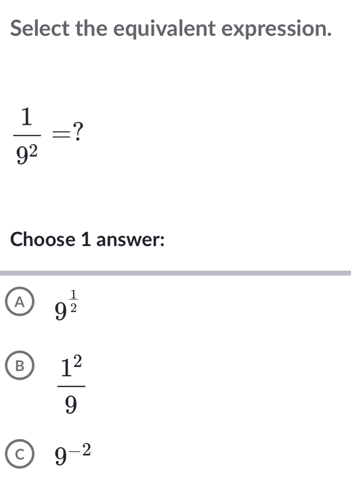 Select the equivalent expression.
 1/9^2 = 1
Choose 1 answer:
A 9^(frac 1)2
B  1^2/9 
C 9^(-2)