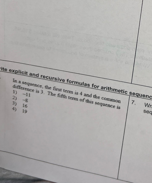 ite explicit and recursive formulas for arithmetic sequend
In a sequence, the first term is 4 and the common 7.
1) -11
difference is 3. The fifth term of this sequence is
2) -8
3) 16
Wr
4) 19
seq