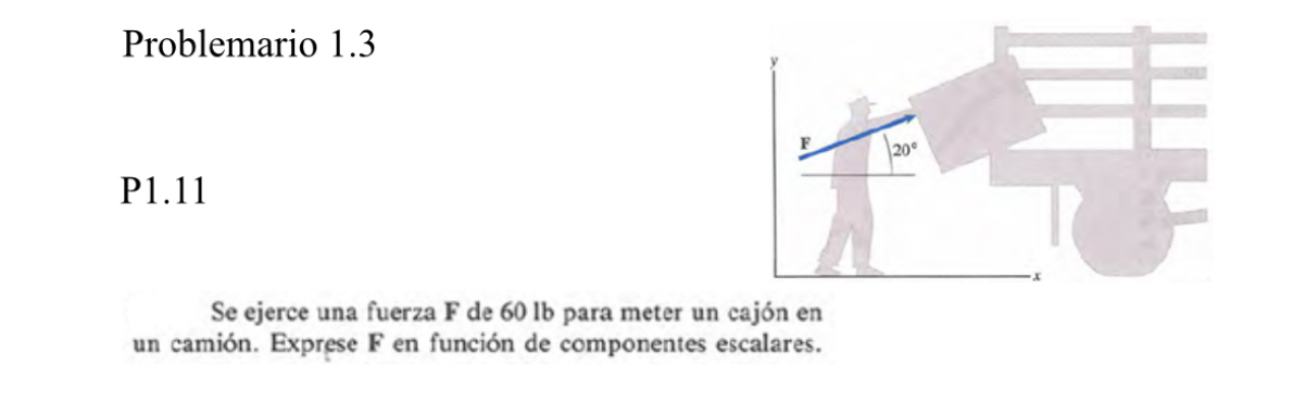 Problemario 1.3
P1.11
Se ejerce una fuerza F de 60 lb para meter un cajón en
un camión. Exprese F en función de componentes escalares.