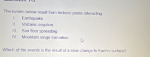 The events below resull from tectonic plates interacting! Earthquake
II Volcanic eruption
III. Sea floor spreading
IV Mountain range formation
Which of the events is the result of a slow change to Earth's surtace?