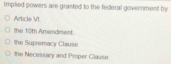 Implied powers are granted to the federal government by
Article VI.
the 10th Amendment.
the Supremacy Clause.
the Necessary and Proper Clause.