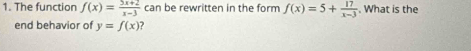 The function f(x)= (5x+2)/x-3  can be rewritten in the form f(x)=5+ 17/x-3  , What is the
end behavior of y=f(x) ?