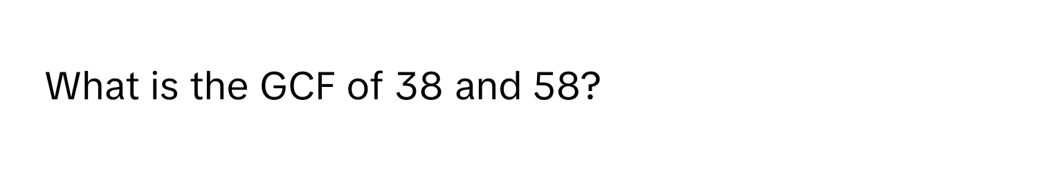 What is the GCF of 38 and 58?