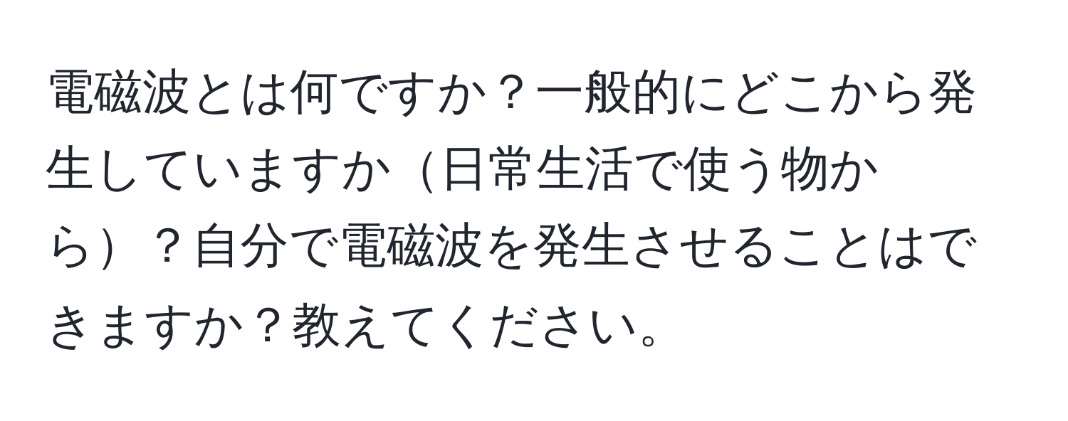 電磁波とは何ですか？一般的にどこから発生していますか日常生活で使う物から？自分で電磁波を発生させることはできますか？教えてください。