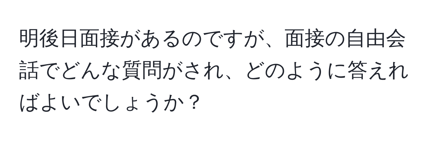 明後日面接があるのですが、面接の自由会話でどんな質問がされ、どのように答えればよいでしょうか？