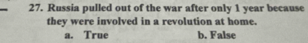 Russia pulled out of the war after only 1 year because
they were involved in a revolution at home.
a. True b. False