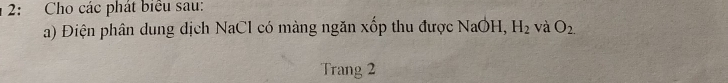 2: Cho các phát biểu sau: 
a) Điện phân dung dịch NaCl có màng ngăn xốp thu được NaOH, H_2 và O_2.
Trang 2