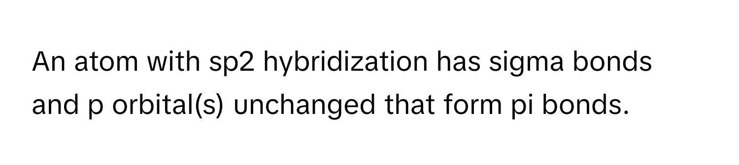 An atom with sp2 hybridization has sigma bonds and p orbital(s) unchanged that form pi bonds.