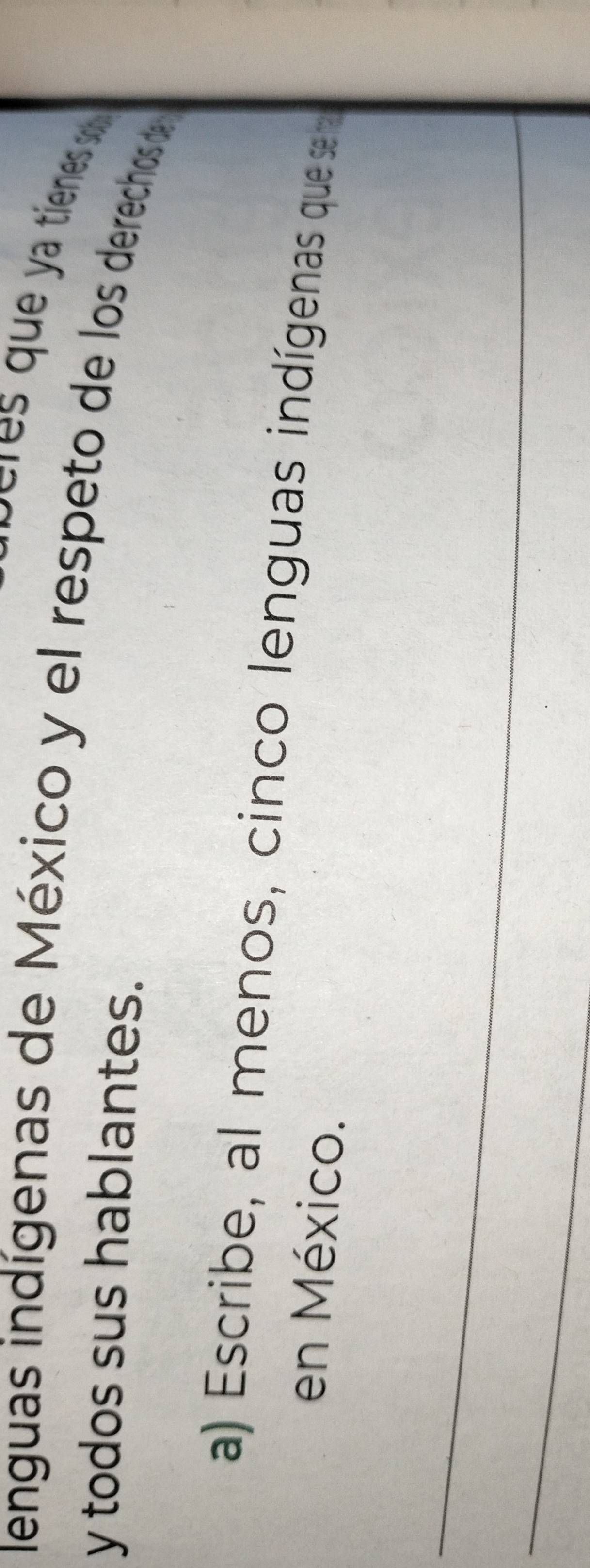 eres que a tienes so 
lenguas indígenas de México y el respeto de los derechos d 
y todos sus hablantes. 
a) Escribe, al menos, cinco lenguas indígenas que se 
en México. 
_ 
_