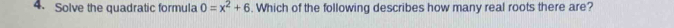 Solve the quadratic formula 0=x^2+6. Which of the following describes how many real roots there are?