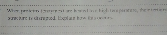 When proteins (enzymes) are heated to a high temperature, their tertiary 
structure is disrupted. Explain how this occurs.