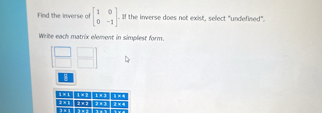 Find the inverse of beginbmatrix 1&0 0&-1endbmatrix. If the inverse does not exist, select "undefined".
Write each matrix element in simplest form.
 □ /□  
1* 1 1* 2 1* 3 1* 4
2* 1 2* 2 2* 3 2* 4
3* 1 3* 2 3* 3 2b≥ 1/1