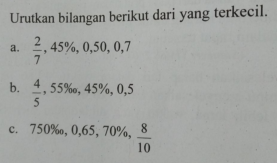 Urutkan bilangan berikut dari yang terkecil. 
a.  2/7 , 45% , 0, 50, 0, 7
b.  4/5 , 55% o, 45% , 0, 5
c. 750% _0, 0,65, 70% ,  8/10 