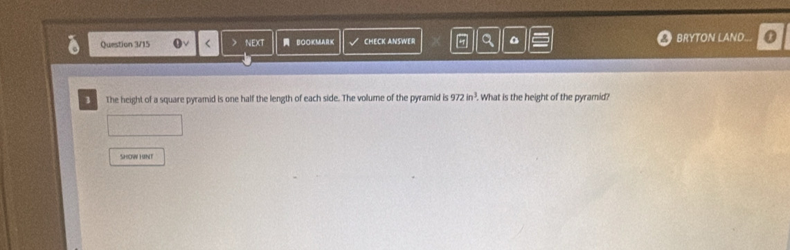 Question 3/15 < > NEXT BOOKMARK CHECK ANSWER o BRYTON LAND... 
3 The height of a square pyramid is one half the length of each side. The volume of the pyramid is 972in^3. What is the height of the pyramid? 
SHOW HINT