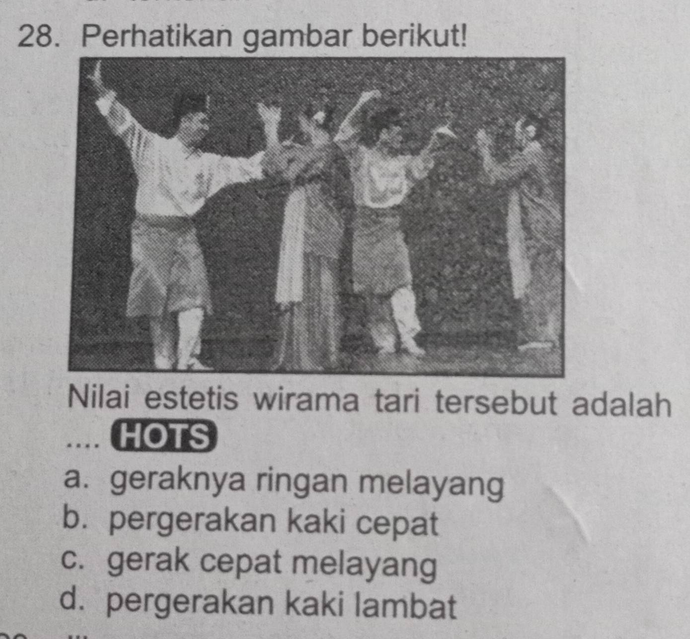 Perhatikan gambar berikut!
Nilai estetis wirama tari tersebut adalah
.... HOTS
a. geraknya ringan melayang
b. pergerakan kaki cepat
c. gerak cepat melayang
d. pergerakan kaki lambat